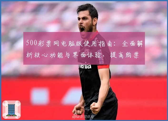 500彩票网电脑版使用指南：全面解析核心功能与界面体验，提高购票便捷性