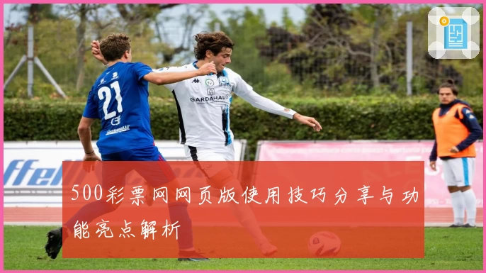 500彩票网网页版使用技巧分享与功能亮点解析