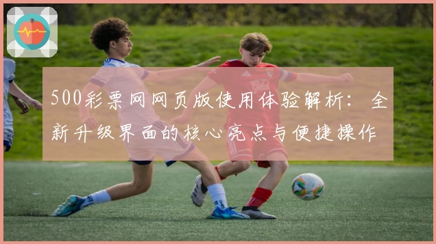 500彩票网网页版使用体验解析：全新升级界面的核心亮点与便捷操作指南