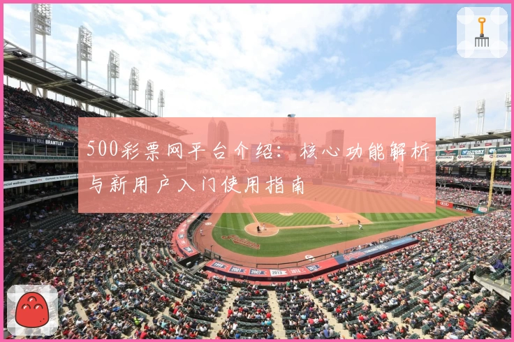 500彩票网平台介绍：核心功能解析与新用户入门使用指南