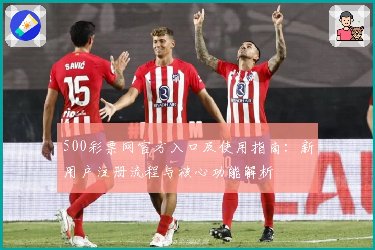 500彩票网官方入口及使用指南:新用户注册流程与核心功能解析