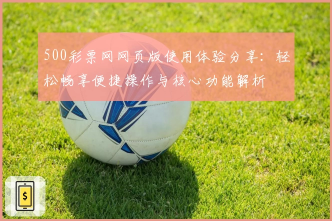 500彩票网网页版使用体验分享:轻松畅享便捷操作与核心功能解析