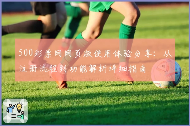 500彩票网网页版使用体验分享：从注册流程到功能解析详细指南