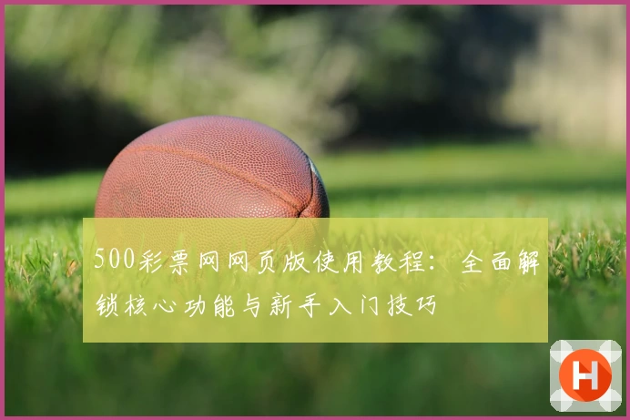 500彩票网网页版使用教程：全面解锁核心功能与新手入门技巧