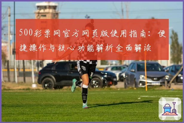 500彩票网官方网页版使用指南：便捷操作与核心功能解析全面解读