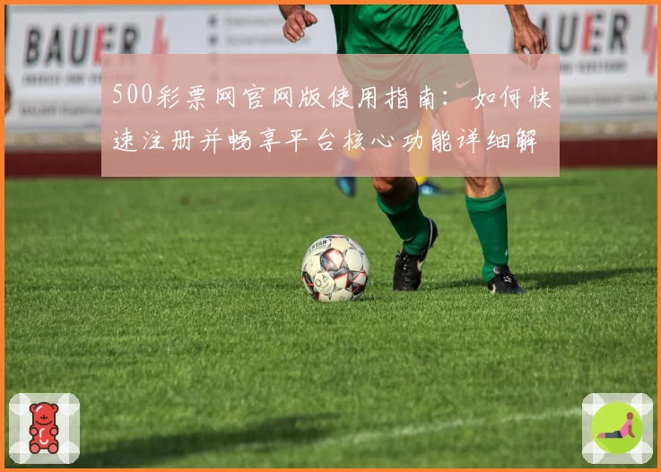 500彩票网官网版使用指南：如何快速注册并畅享平台核心功能详细解析