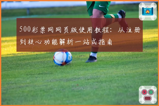 500彩票网网页版使用教程：从注册到核心功能解析一站式指南