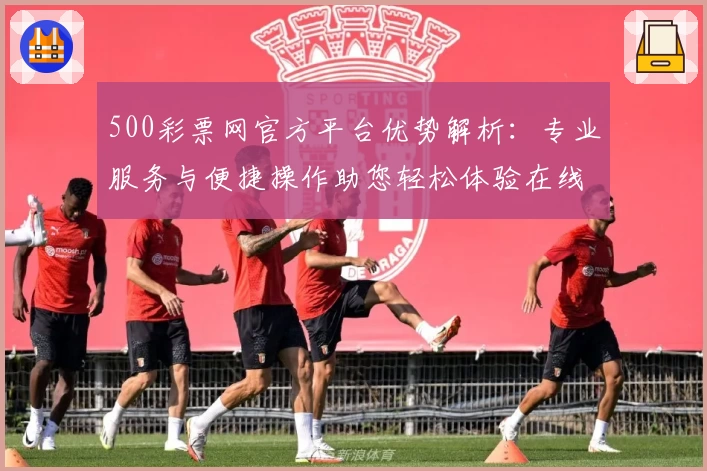 500彩票网官方平台优势解析：专业服务与便捷操作助您轻松体验在线购票全过程