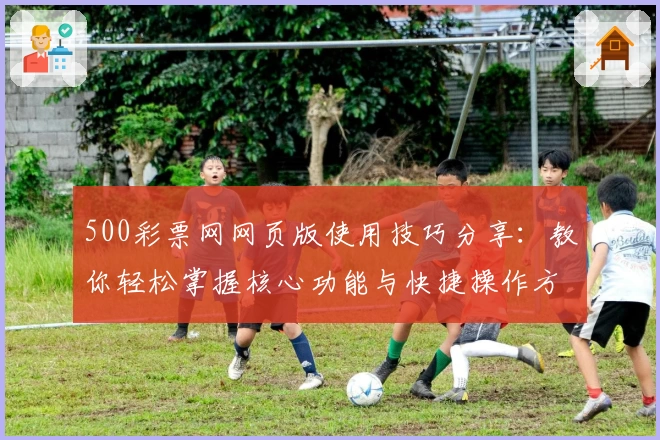 500彩票网网页版使用技巧分享：教你轻松掌握核心功能与快捷操作方法