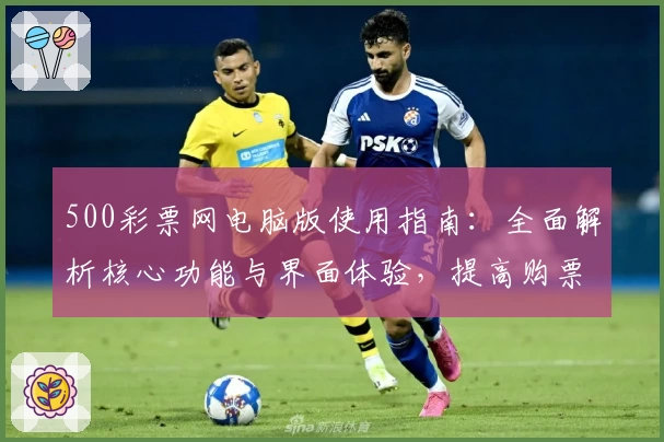 500彩票网电脑版使用指南:全面解析核心功能与界面体验,提高购票便捷性