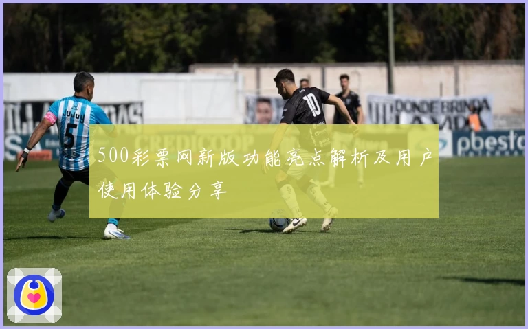 500彩票网新版功能亮点解析及用户使用体验分享