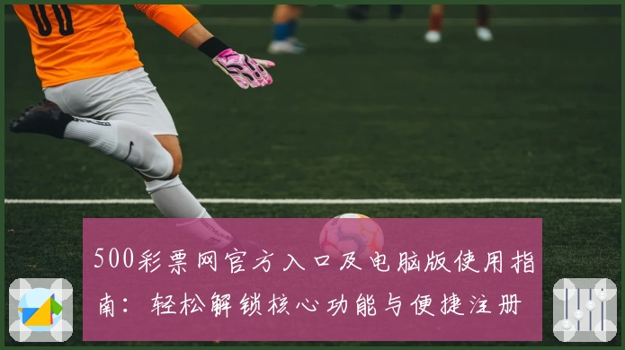 500彩票网官方入口及电脑版使用指南：轻松解锁核心功能与便捷注册流程