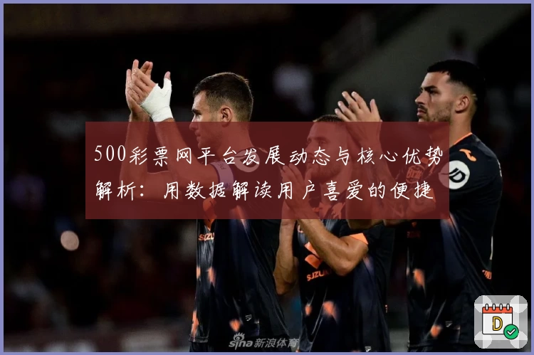 500彩票网平台发展动态与核心优势解析：用数据解读用户喜爱的便捷购彩平台
