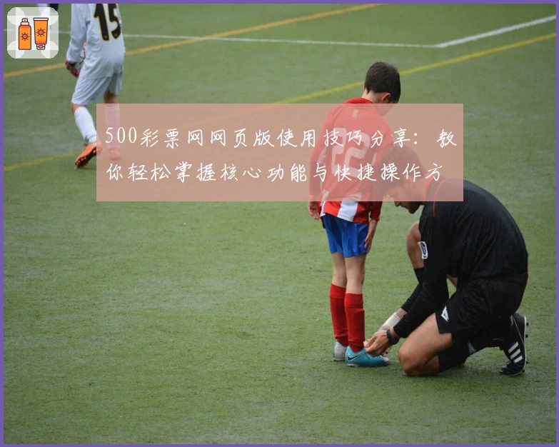 500彩票网网页版使用技巧分享：教你轻松掌握核心功能与快捷操作方法