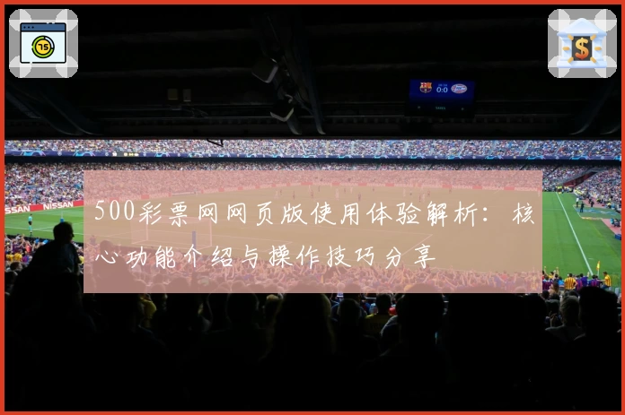 500彩票网网页版使用体验解析：核心功能介绍与操作技巧分享