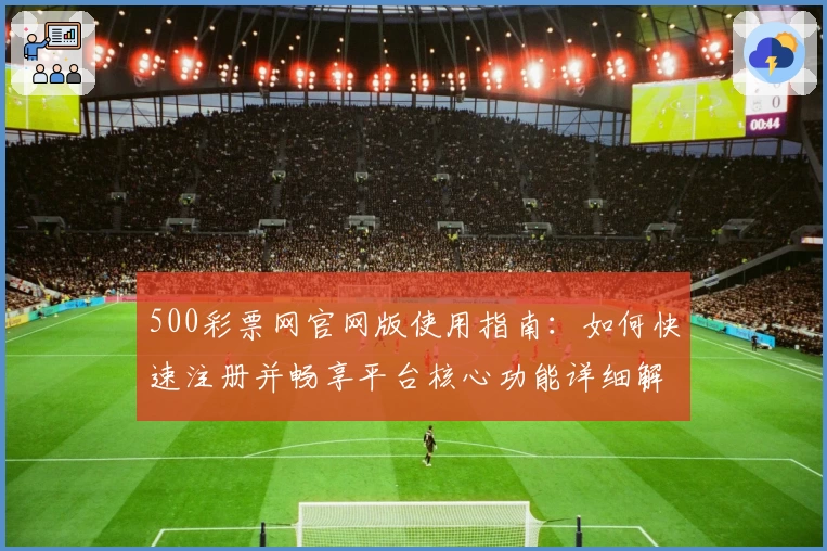500彩票网官网版使用指南：如何快速注册并畅享平台核心功能详细解析