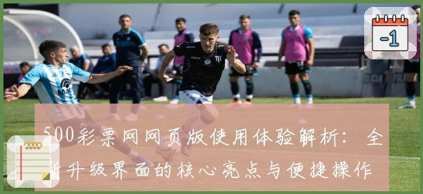 500彩票网网页版使用体验解析：全新升级界面的核心亮点与便捷操作指南