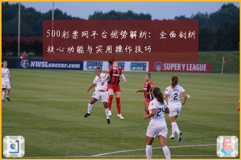 500彩票网平台优势解析：全面剖析核心功能与实用操作技巧