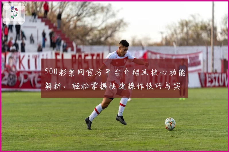 500彩票网官方平台介绍及核心功能解析，轻松掌握快捷操作技巧与实用使用场景