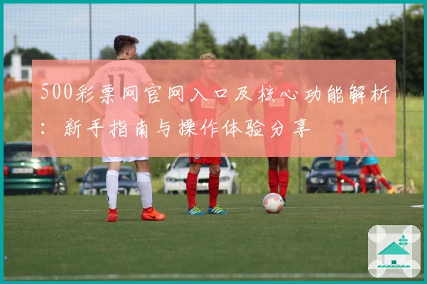 500彩票网官网入口及核心功能解析：新手指南与操作体验分享