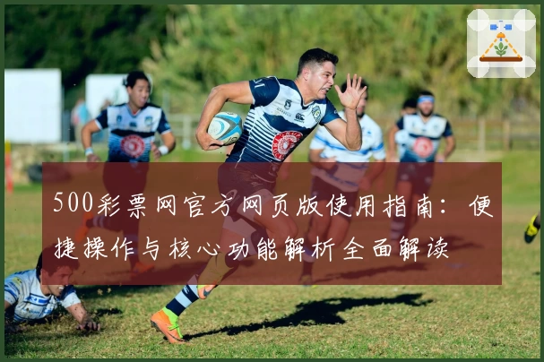 500彩票网官方网页版使用指南：便捷操作与核心功能解析全面解读