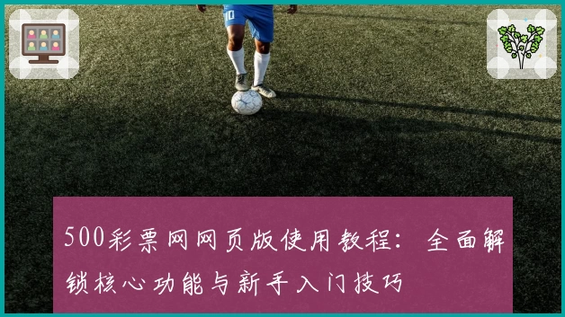 500彩票网网页版使用教程：全面解锁核心功能与新手入门技巧