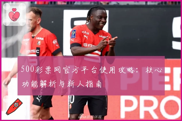 500彩票网官方平台使用攻略:核心功能解析与新人指南