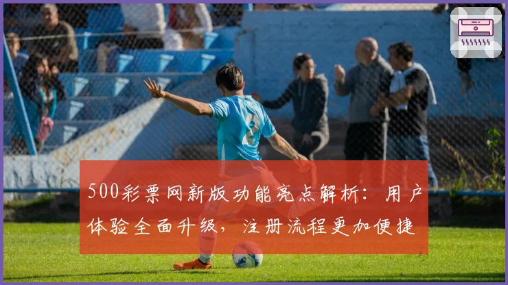 500彩票网新版功能亮点解析：用户体验全面升级，注册流程更加便捷