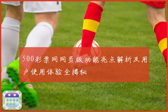 500彩票网网页版功能亮点解析及用户使用体验全揭秘