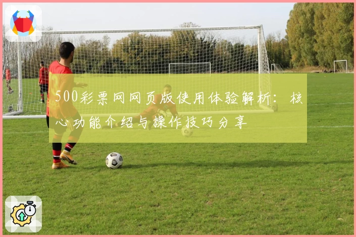 500彩票网网页版使用体验解析：核心功能介绍与操作技巧分享