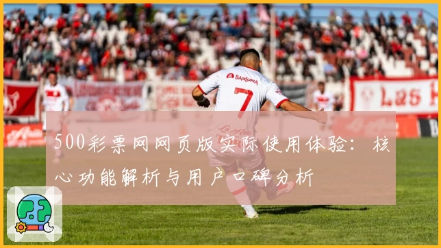 500彩票网网页版实际使用体验：核心功能解析与用户口碑分析