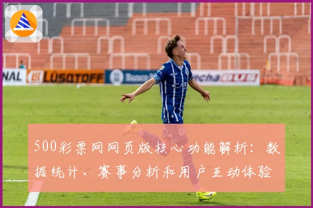 500彩票网网页版核心功能解析：数据统计、赛事分析和用户互动体验一站式说明