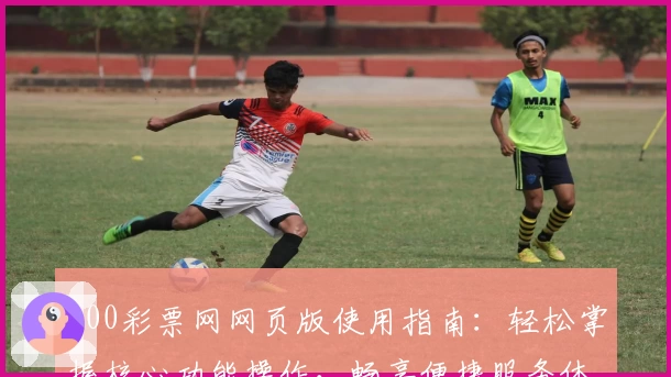 500彩票网网页版使用指南：轻松掌握核心功能操作，畅享便捷服务体验