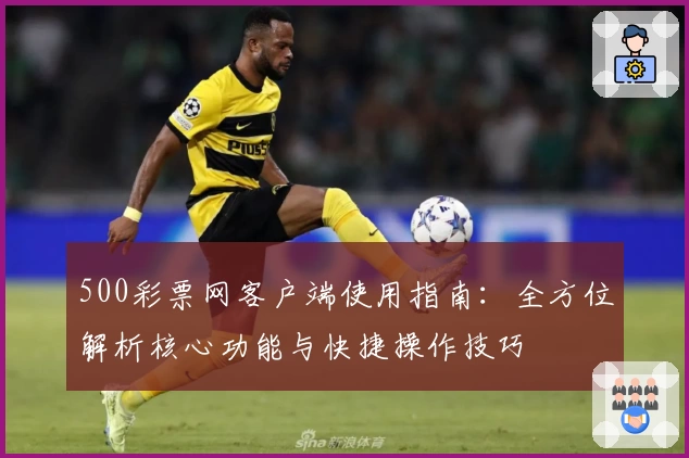 500彩票网客户端使用指南：全方位解析核心功能与快捷操作技巧