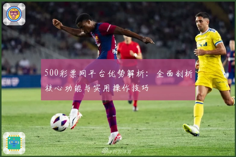 500彩票网平台优势解析：全面剖析核心功能与实用操作技巧