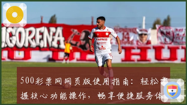 500彩票网网页版使用指南：轻松掌握核心功能操作，畅享便捷服务体验