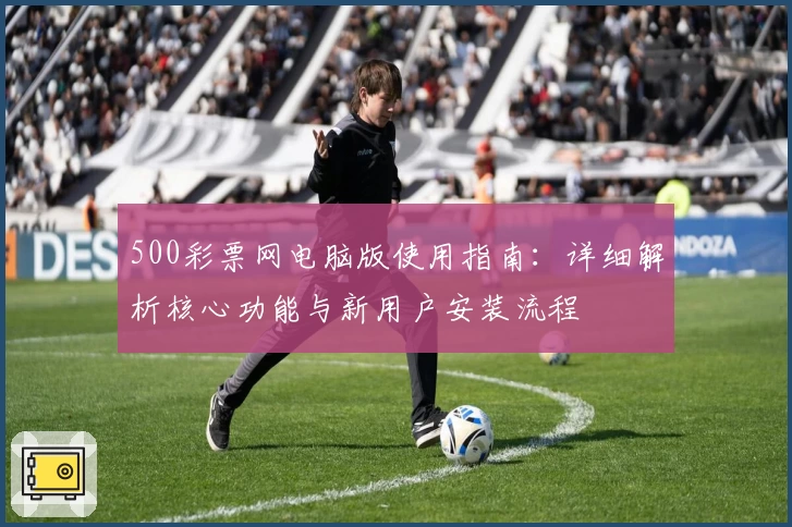 500彩票网电脑版使用指南：详细解析核心功能与新用户安装流程