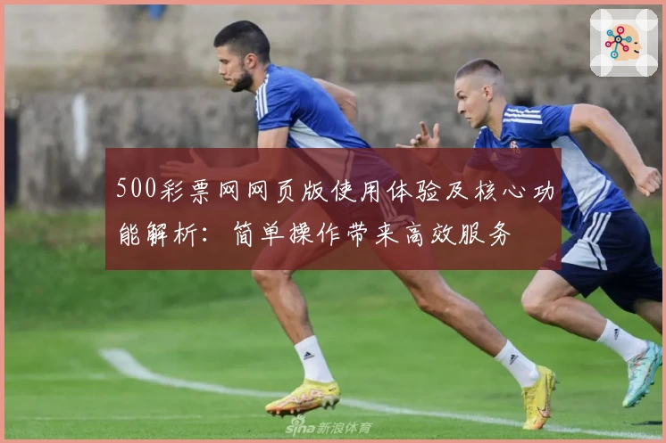 500彩票网网页版使用体验及核心功能解析：简单操作带来高效服务